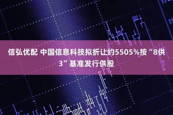 信弘优配 中国信息科技拟折让约5505%按“8供3”基准发行供股