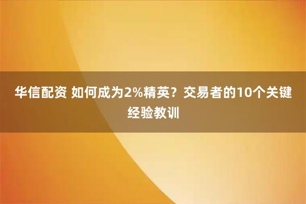 华信配资 如何成为2%精英?交易者的10个关键经验教训