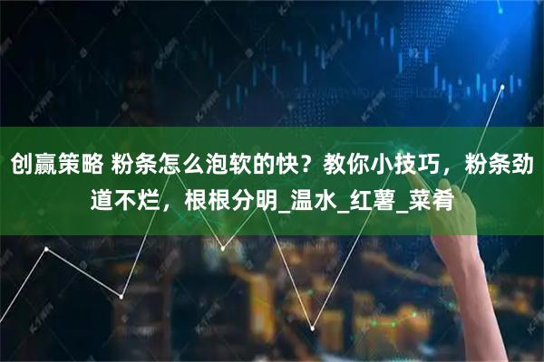 创赢策略 粉条怎么泡软的快?教你小技巧,粉条劲道不烂,根根分明_温水_红薯_菜肴