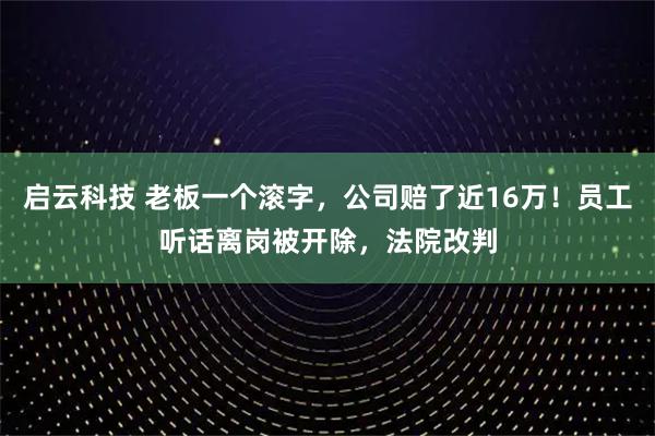 启云科技 老板一个滚字，公司赔了近16万！员工听话离岗被开除，法院改判
