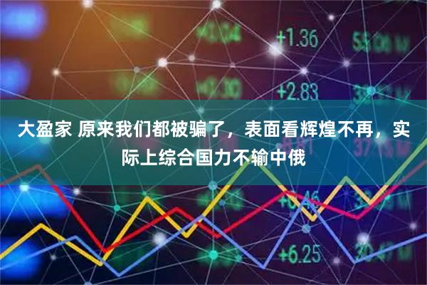 大盈家 原来我们都被骗了，表面看辉煌不再，实际上综合国力不输中俄