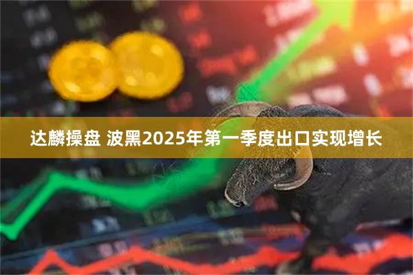 达麟操盘 波黑2025年第一季度出口实现增长