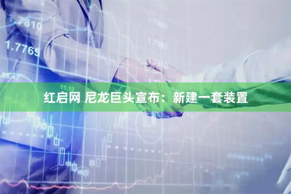 红启网 尼龙巨头宣布：新建一套装置