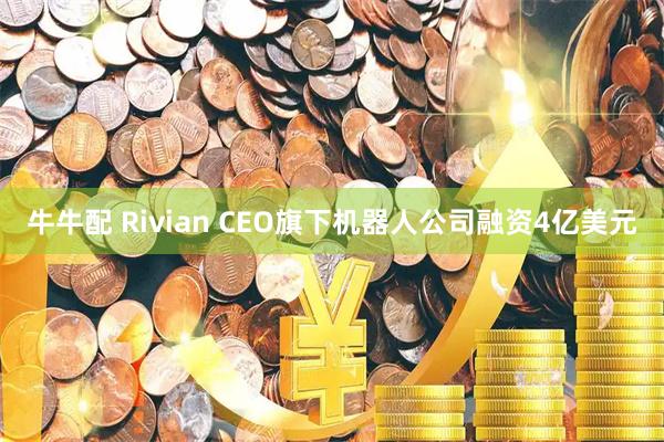 牛牛配 Rivian CEO旗下机器人公司融资4亿美元