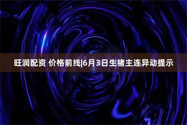 旺润配资 价格前线|6月3日生猪主连异动提示