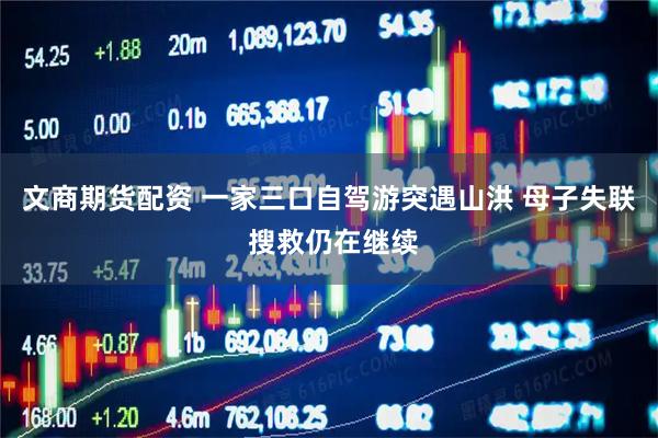 文商期货配资 一家三口自驾游突遇山洪 母子失联 搜救仍在继续
