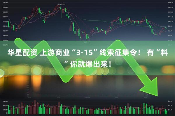 华星配资 上游商业“3·15”线索征集令！ 有“料”你就爆出来！