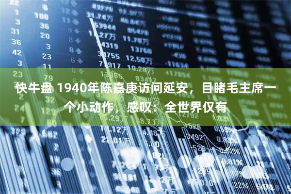 快牛盘 1940年陈嘉庚访问延安，目睹毛主席一个小动作，感叹：全世界仅有