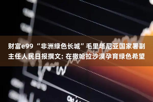 财富e99 “非洲绿色长城”毛里塔尼亚国家署副主任人民日报撰文: 在撒哈拉沙漠孕育绿色希望