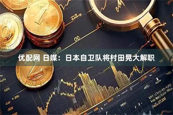 优配网 日媒：日本自卫队将村田晃大解职
