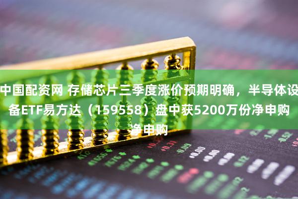 中国配资网 存储芯片三季度涨价预期明确，半导体设备ETF易方达（159558）盘中获5200万份净申购